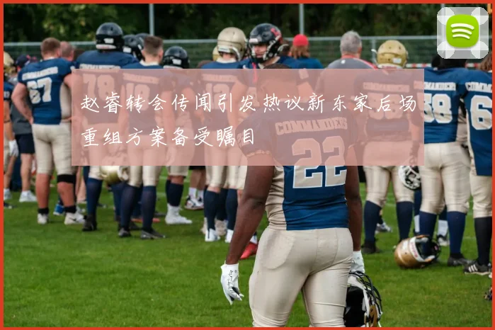 赵睿转会传闻引发热议新东家后场重组方案备受瞩目