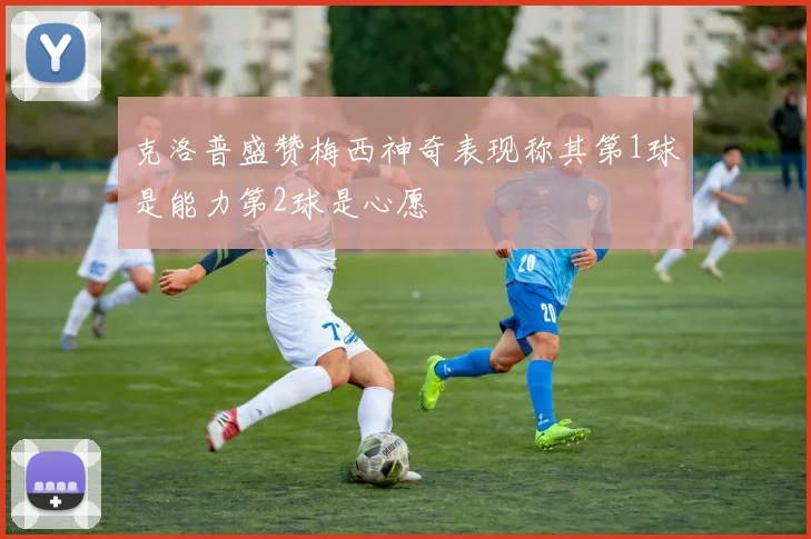 克洛普盛赞梅西神奇表现称其第1球是能力第2球是心愿