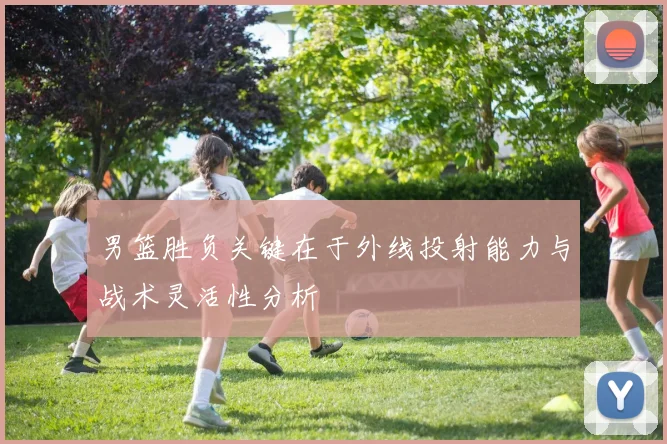 男篮胜负关键在于外线投射能力与战术灵活性分析