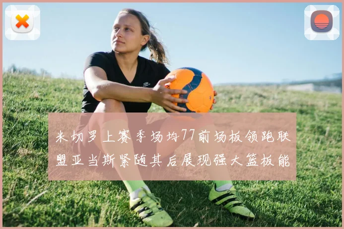 米切罗上赛季场均77前场板领跑联盟亚当斯紧随其后展现强大篮板能力