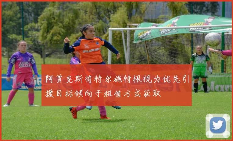 阿贾克斯将特尔施特根视为优先引援目标倾向于租借方式获取