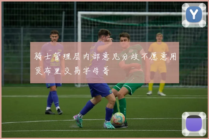 骑士管理层内部意见分歧不愿意用莫布里交易字母哥