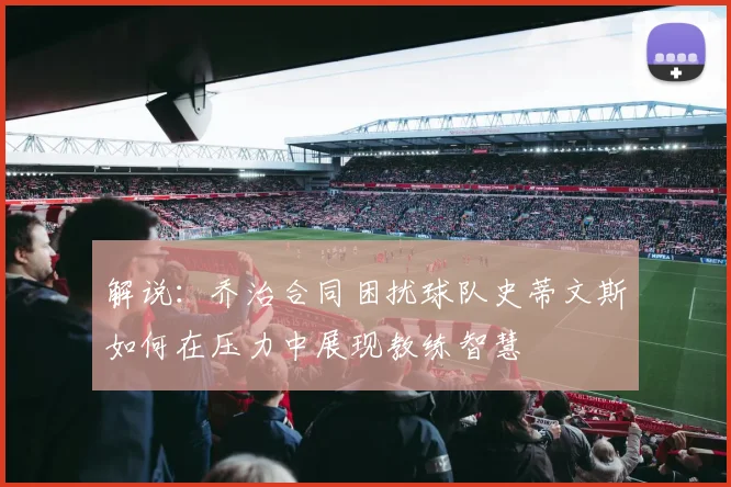 解说：乔治合同困扰球队史蒂文斯如何在压力中展现教练智慧