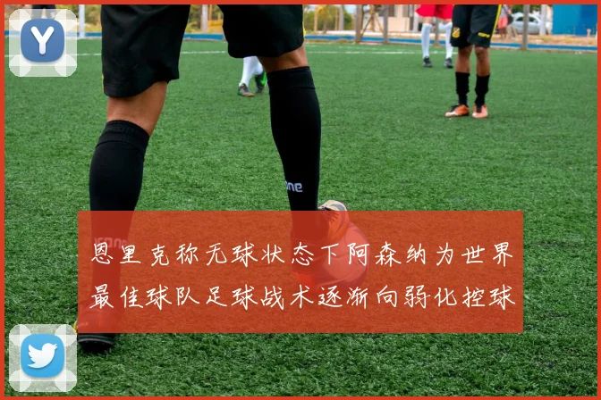 恩里克称无球状态下阿森纳为世界最佳球队足球战术逐渐向弱化控球转型