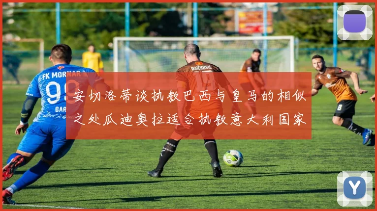 安切洛蒂谈执教巴西与皇马的相似之处瓜迪奥拉适合执教意大利国家队