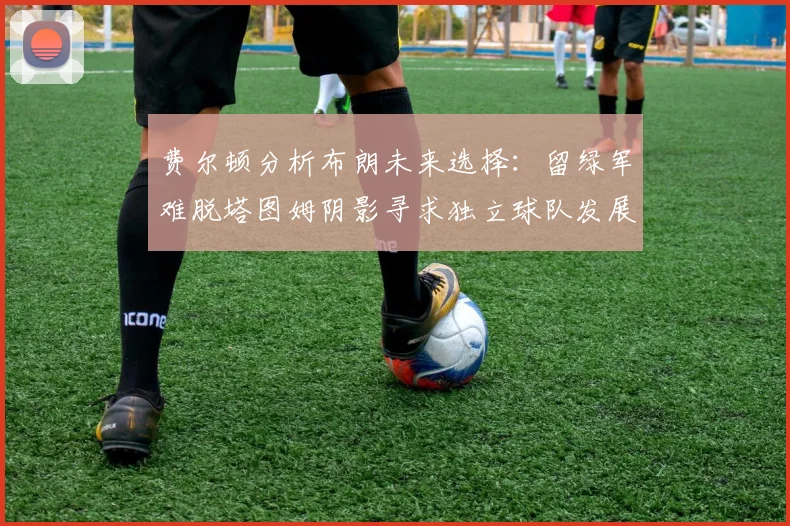 费尔顿分析布朗未来选择：留绿军难脱塔图姆阴影寻求独立球队发展