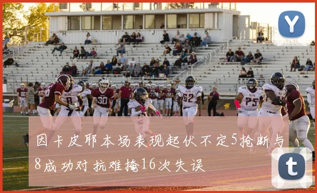 因卡皮耶本场表现起伏不定5抢断与8成功对抗难掩16次失误