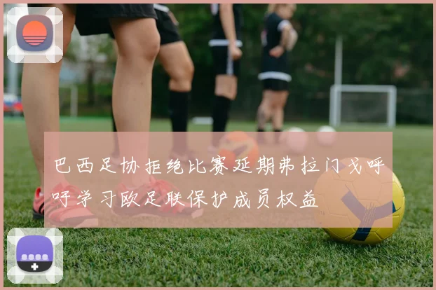 巴西足协拒绝比赛延期弗拉门戈呼吁学习欧足联保护成员权益
