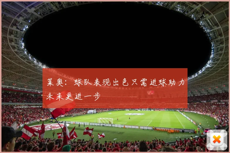 莱奥：球队表现出色只需进球助力未来更进一步