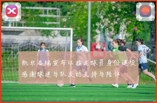 凯尔洛瑞宣布以猛龙球员身份退役感谢球迷与队友的支持与陪伴