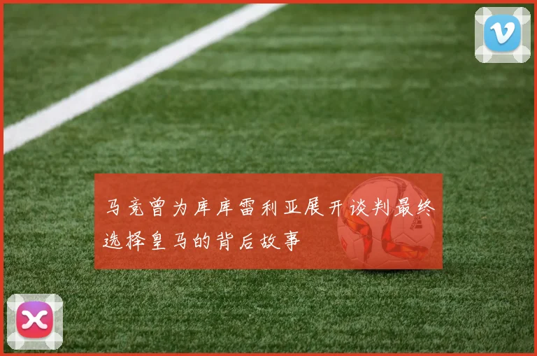 马竞曾为库库雷利亚展开谈判最终选择皇马的背后故事