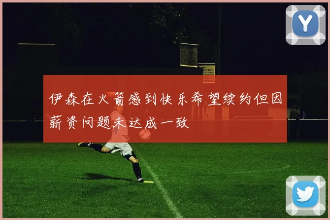 伊森在火箭感到快乐希望续约但因薪资问题未达成一致