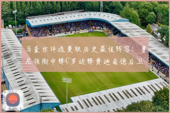 马奎尔评选曼联历史最佳阵容：鲁尼领衔中锋C罗边锋费迪南德后卫