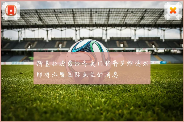 斯基拉透露拉齐奥门将普罗维德尔即将加盟国际米兰的消息