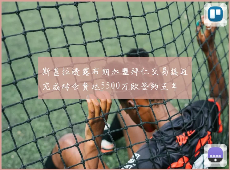 斯基拉透露布朗加盟拜仁交易接近完成转会费达5500万欧签约五年