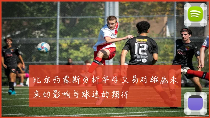 比尔西蒙斯分析字母交易对雄鹿未来的影响与球迷的期待
