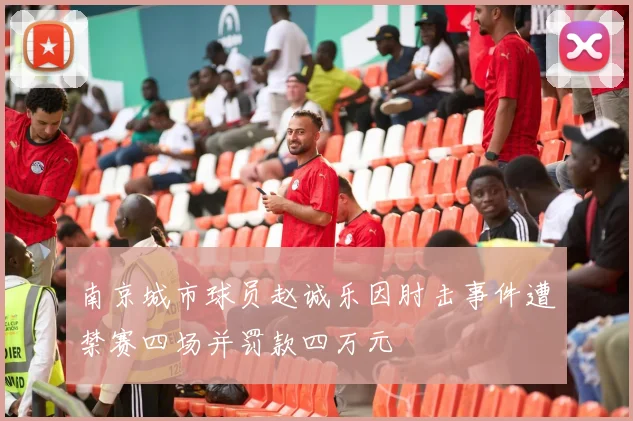 南京城市球员赵诚乐因肘击事件遭禁赛四场并罚款四万元