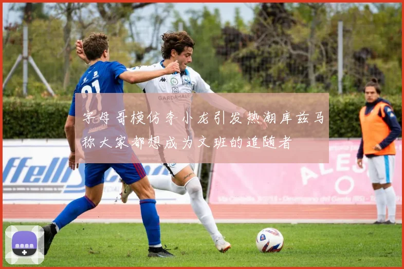 字母哥模仿李小龙引发热潮库兹马称大家都想成为文班的追随者