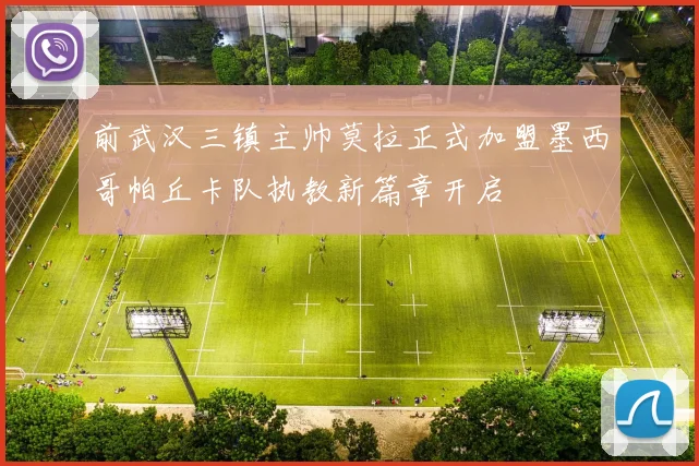 前武汉三镇主帅莫拉正式加盟墨西哥帕丘卡队执教新篇章开启