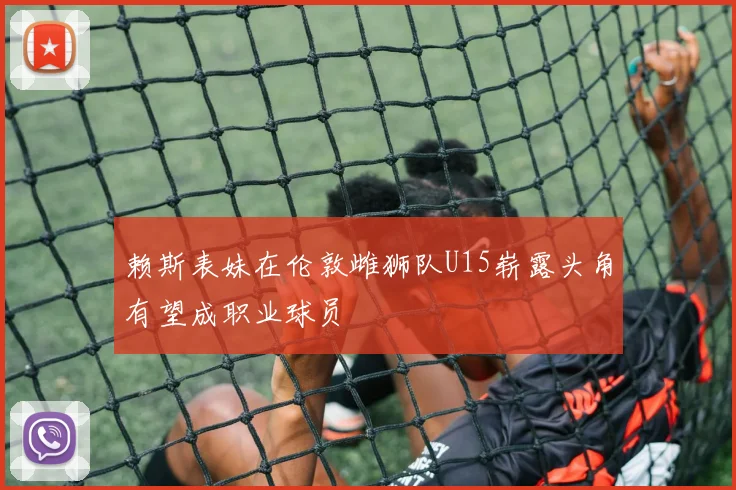 赖斯表妹在伦敦雌狮队U15崭露头角有望成职业球员