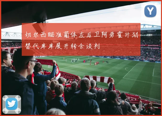 切尔西瞄准葡体左后卫阿劳霍计划替代库库展开转会谈判