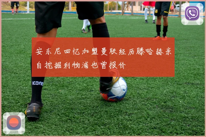 安东尼回忆加盟曼联经历滕哈赫亲自挖掘利物浦也曾报价