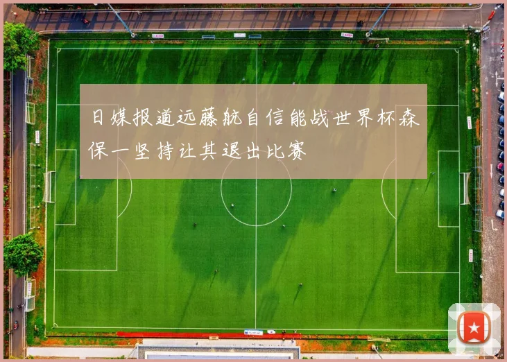 日媒报道远藤航自信能战世界杯森保一坚持让其退出比赛