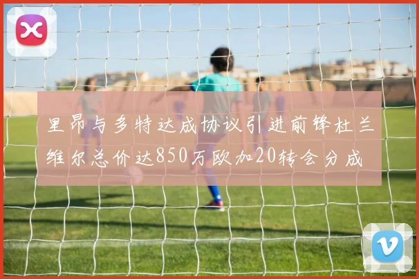 里昂与多特达成协议引进前锋杜兰维尔总价达850万欧加20转会分成