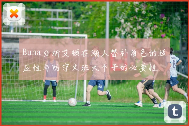 Buha分析艾顿在湖人替补角色的适应性与防守文班大个子的必要性